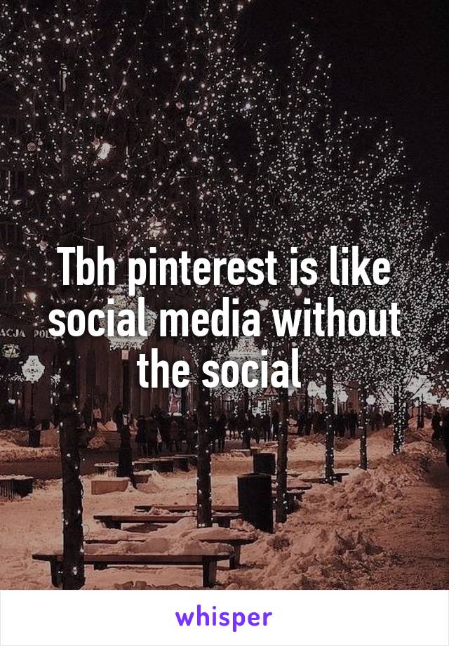 Tbh pinterest is like social media without the social 