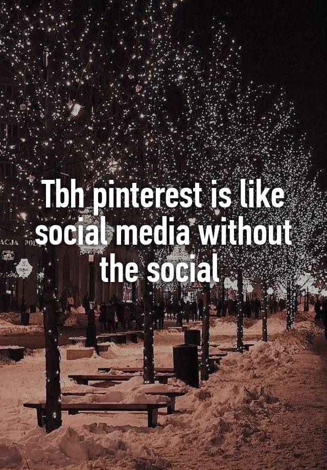 Tbh pinterest is like social media without the social 