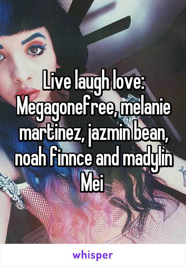 Live laugh love:
Megagonefree, melanie martinez, jazmin bean, noah finnce and madylin Mei 