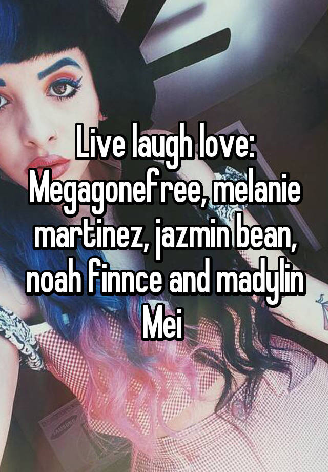 Live laugh love:
Megagonefree, melanie martinez, jazmin bean, noah finnce and madylin Mei 