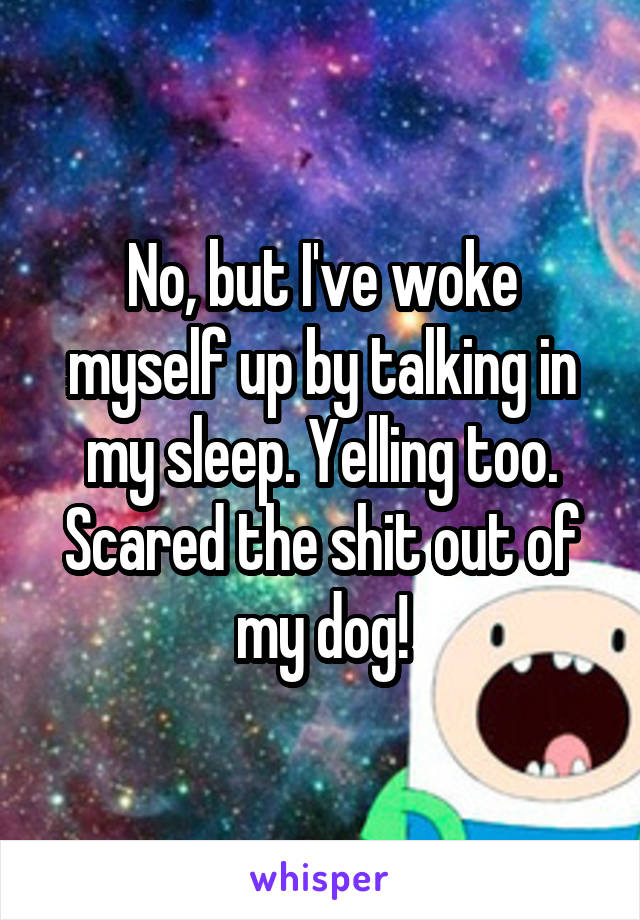 No, but I've woke myself up by talking in my sleep. Yelling too. Scared the shit out of my dog!