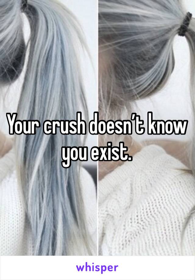 Your crush doesn’t know you exist. 