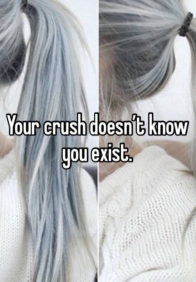 Your crush doesn’t know you exist. 