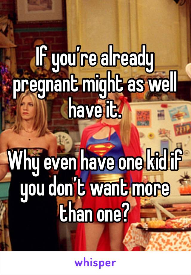 If you’re already pregnant might as well have it.

Why even have one kid if you don’t want more than one?