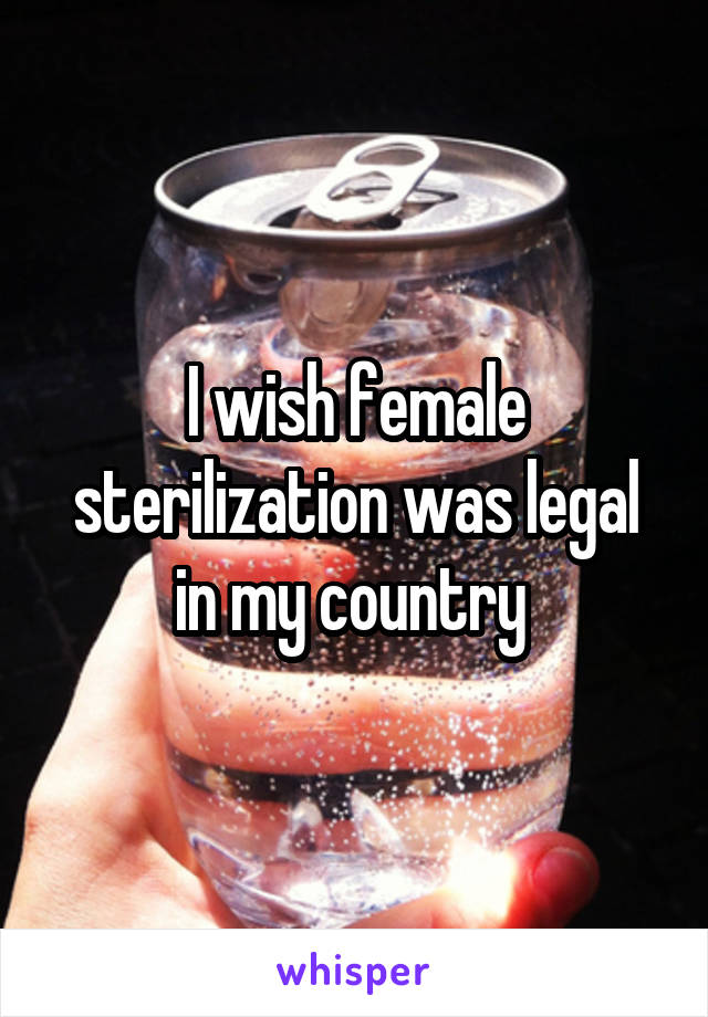 I wish female sterilization was legal in my country 