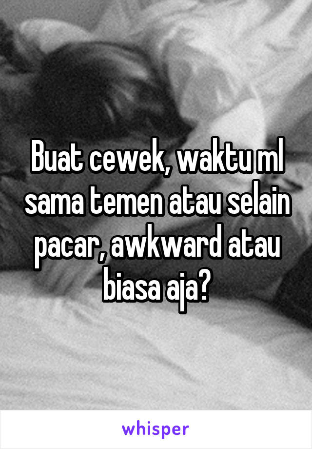 Buat cewek, waktu ml sama temen atau selain pacar, awkward atau biasa aja?