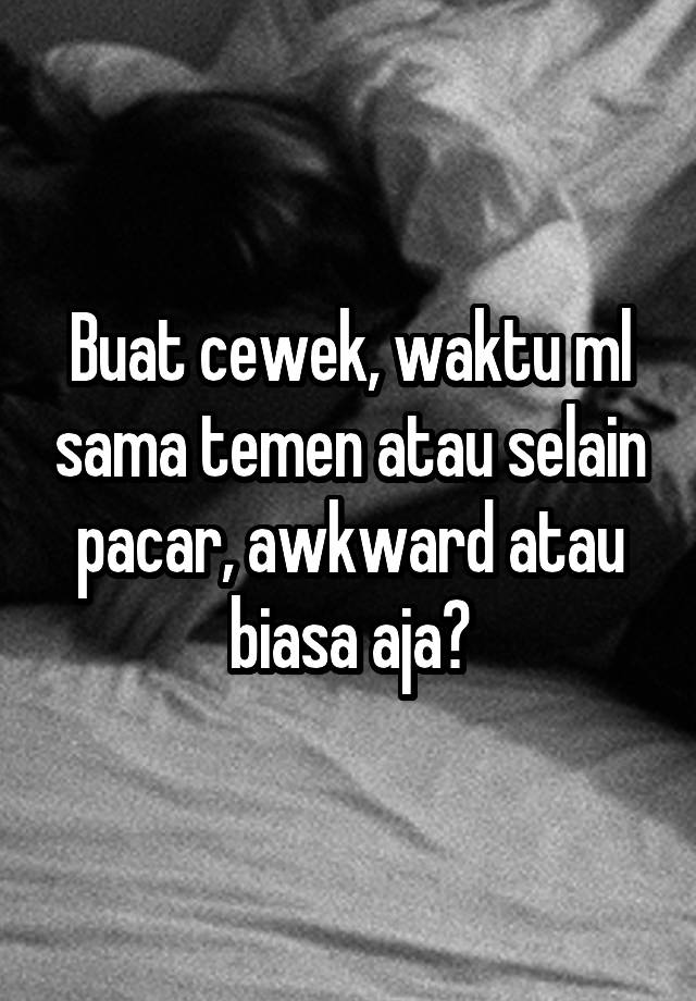 Buat cewek, waktu ml sama temen atau selain pacar, awkward atau biasa aja?