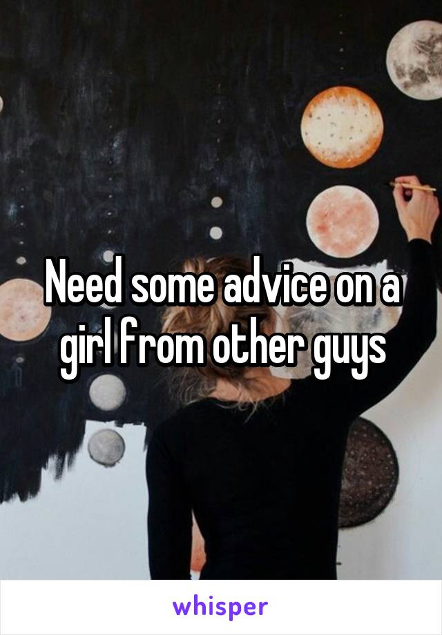 Need some advice on a girl from other guys