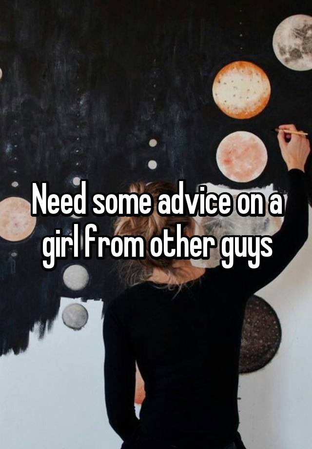 Need some advice on a girl from other guys