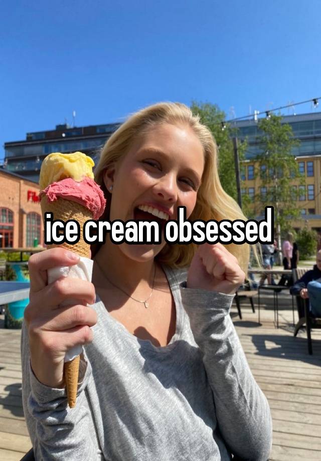 ice cream obsessed 