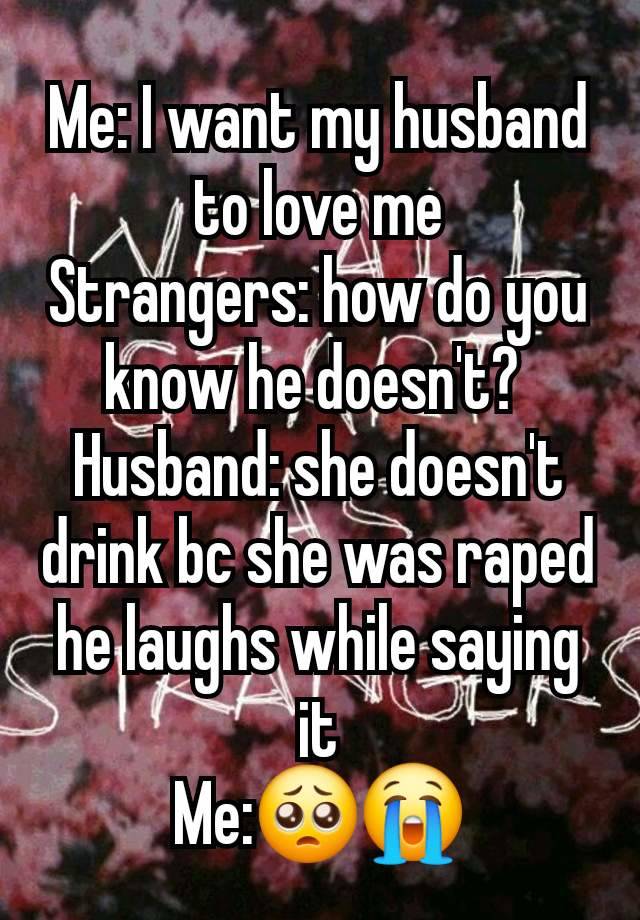 Me: I want my husband to love me
Strangers: how do you know he doesn't? 
Husband: she doesn't drink bc she was raped  he laughs while saying it
Me:🥺😭