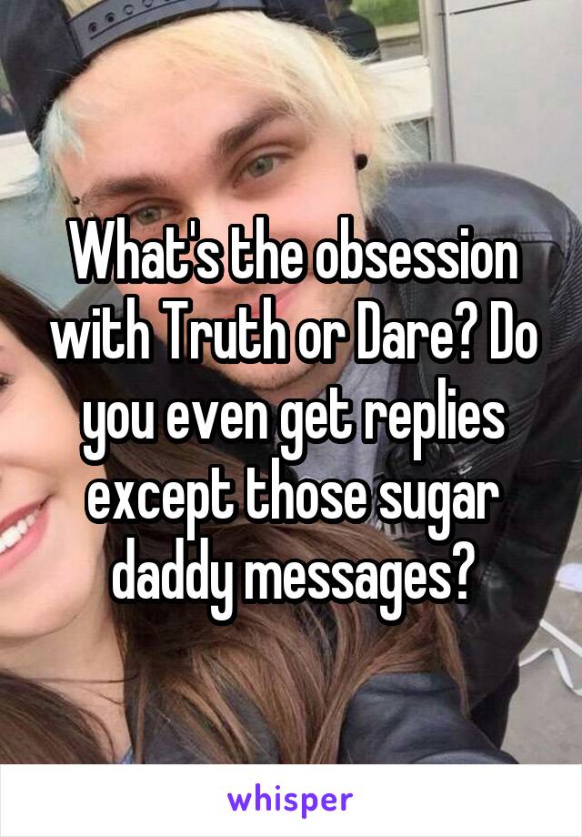 What's the obsession with Truth or Dare? Do you even get replies except those sugar daddy messages?