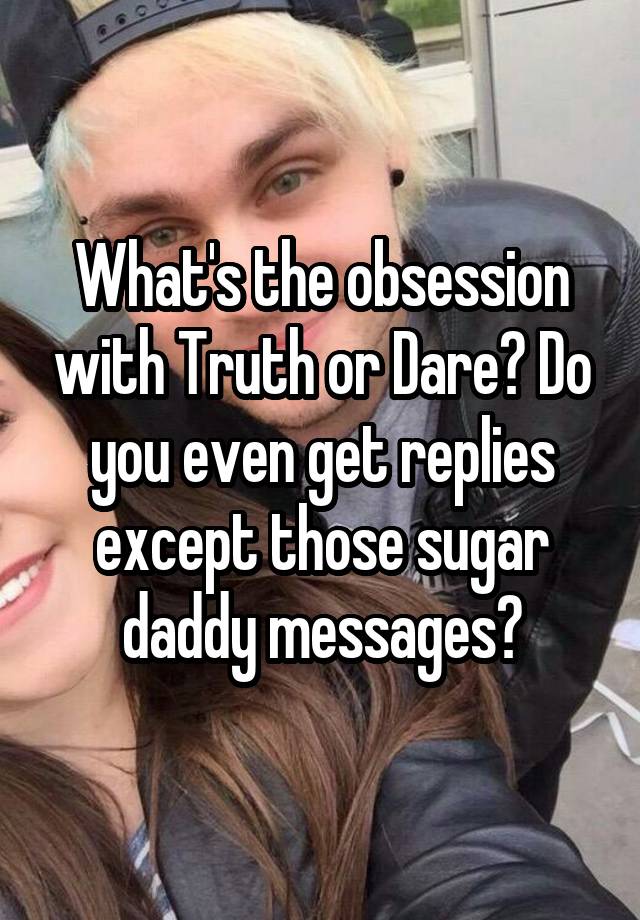 What's the obsession with Truth or Dare? Do you even get replies except those sugar daddy messages?