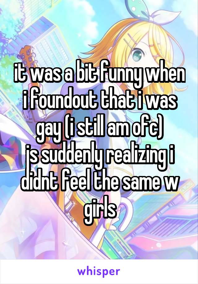 it was a bit funny when i foundout that i was gay (i still am ofc)
js suddenly realizing i didnt feel the same w girls