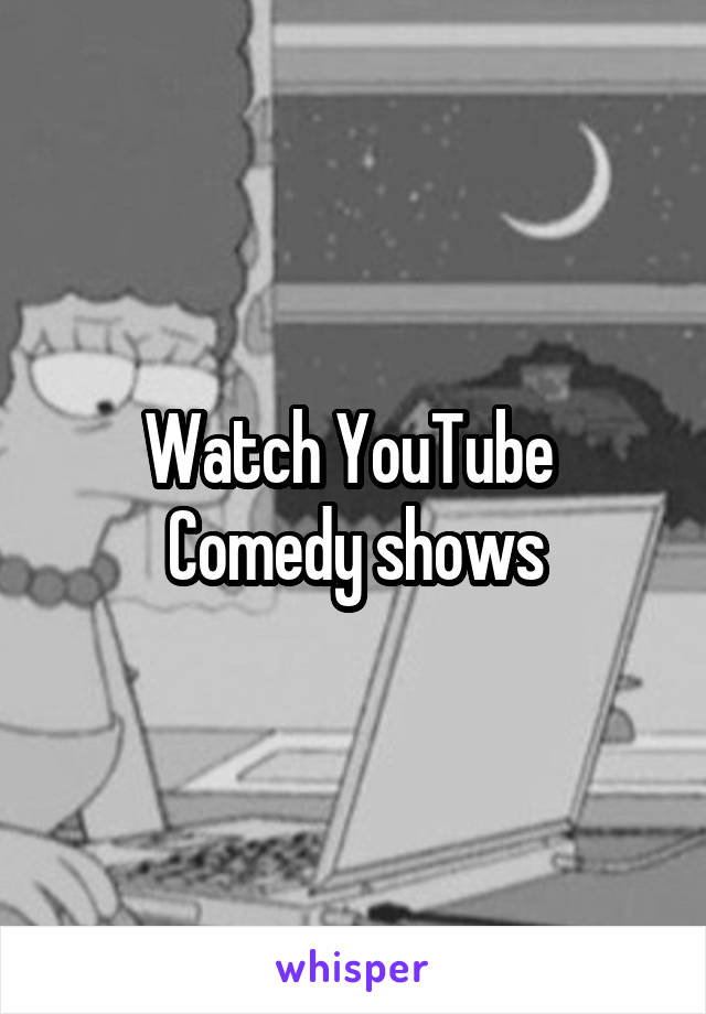 Watch YouTube 
Comedy shows