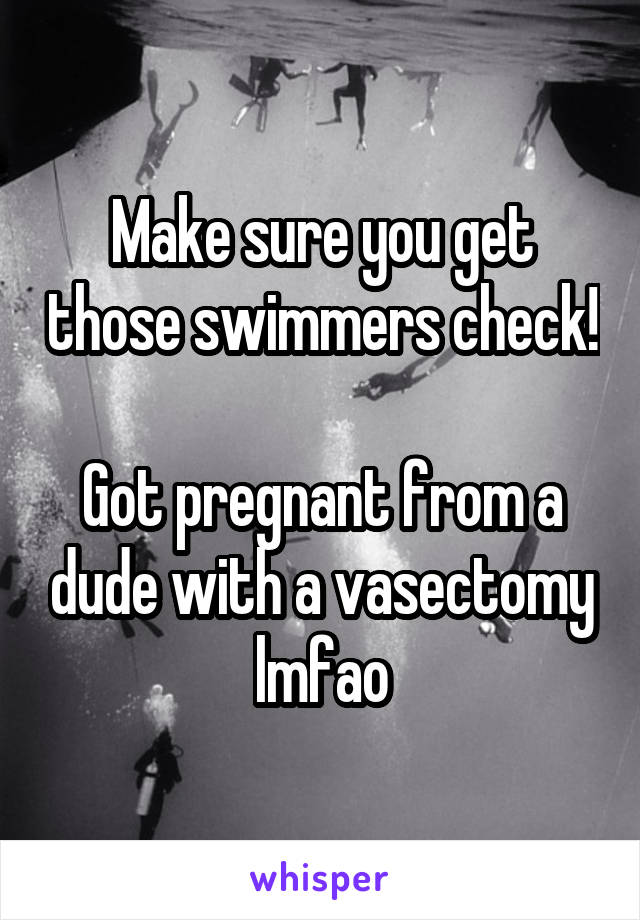 Make sure you get those swimmers check!

Got pregnant from a dude with a vasectomy lmfao