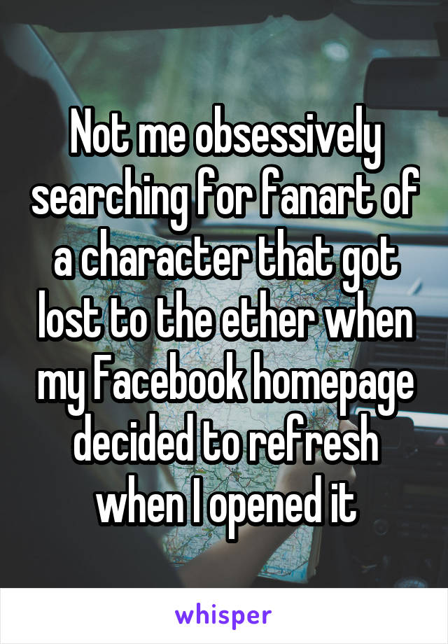 Not me obsessively searching for fanart of a character that got lost to the ether when my Facebook homepage decided to refresh when I opened it