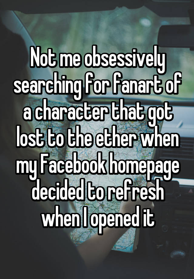 Not me obsessively searching for fanart of a character that got lost to the ether when my Facebook homepage decided to refresh when I opened it