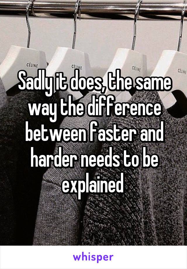 Sadly it does, the same way the difference between faster and harder needs to be explained 