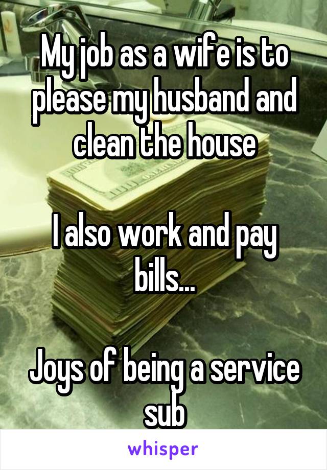 My job as a wife is to please my husband and clean the house

I also work and pay bills...

Joys of being a service sub