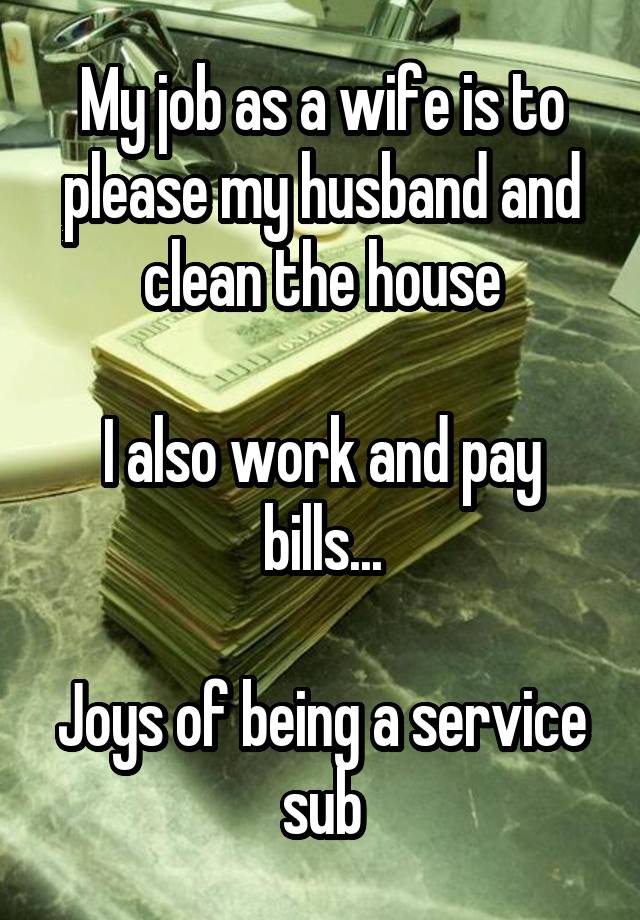 My job as a wife is to please my husband and clean the house

I also work and pay bills...

Joys of being a service sub