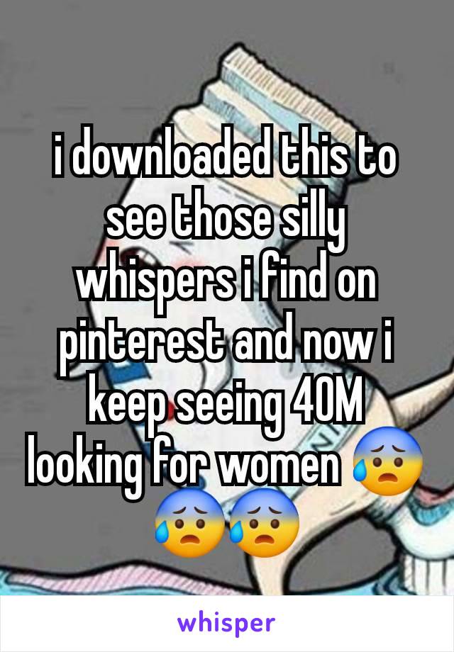 i downloaded this to see those silly whispers i find on pinterest and now i keep seeing 40M looking for women 😰😰😰