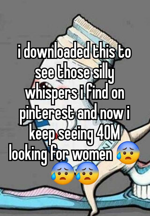 i downloaded this to see those silly whispers i find on pinterest and now i keep seeing 40M looking for women 😰😰😰