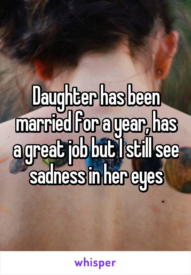 Daughter has been married for a year, has a great job but I still see sadness in her eyes