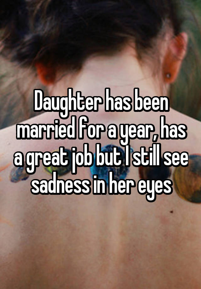 Daughter has been married for a year, has a great job but I still see sadness in her eyes