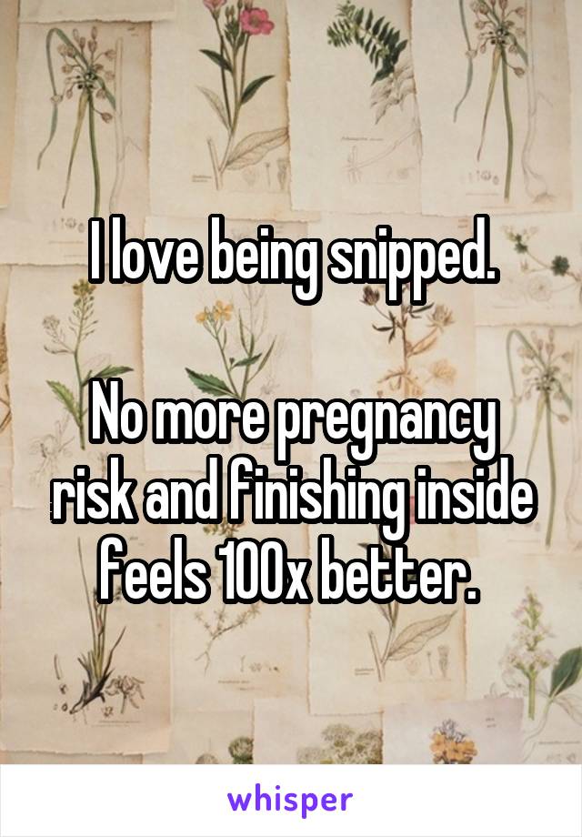 I love being snipped.

No more pregnancy risk and finishing inside feels 100x better. 