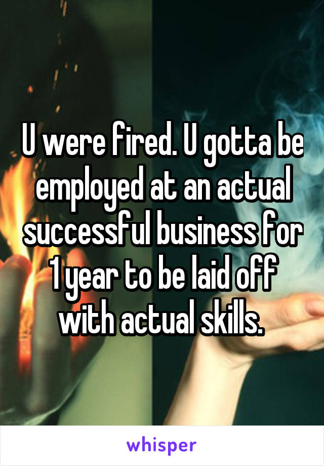 U were fired. U gotta be employed at an actual successful business for 1 year to be laid off with actual skills. 