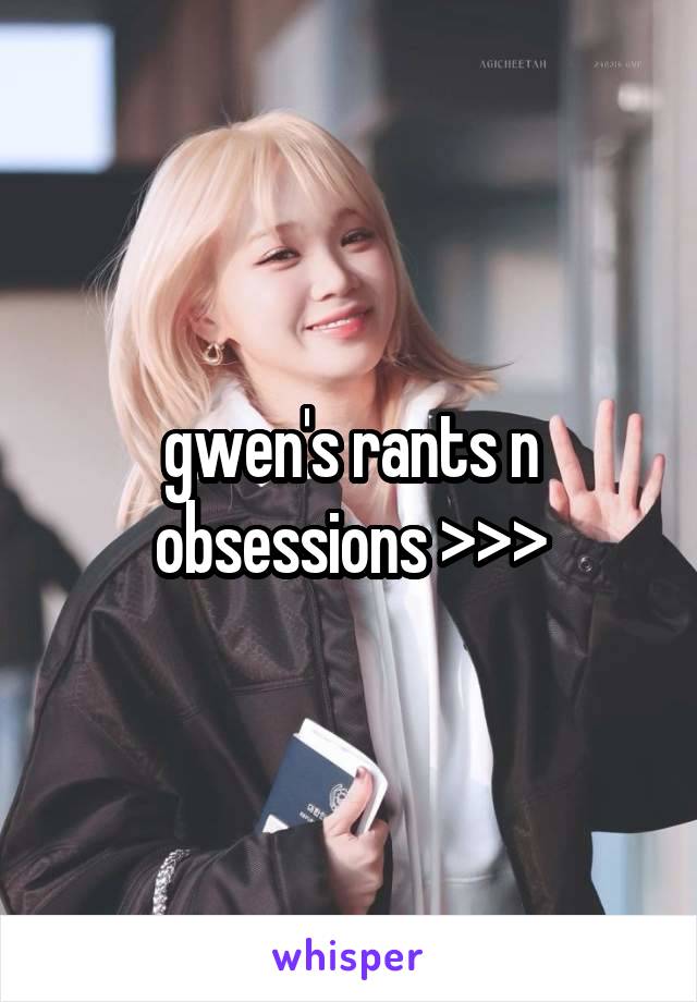 gwen's rants n obsessions >>>