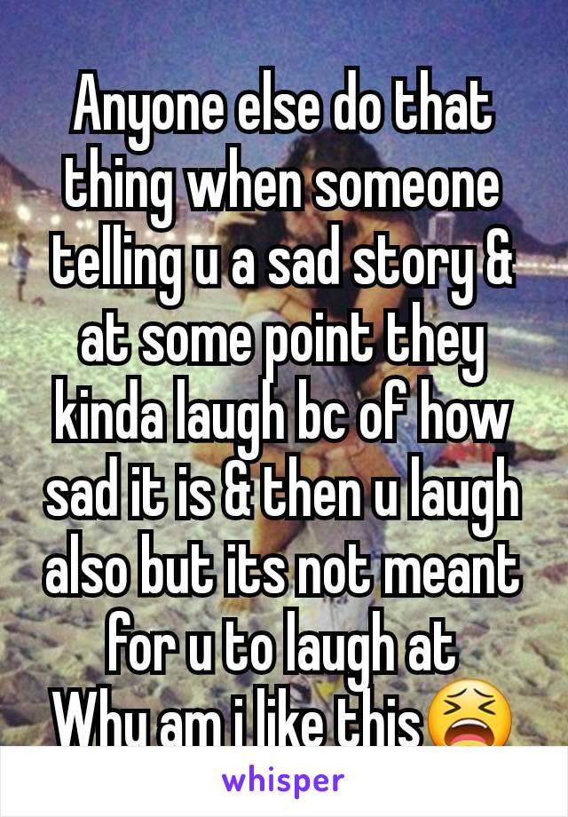 Anyone else do that thing when someone telling u a sad story & at some point they kinda laugh bc of how sad it is & then u laugh also but its not meant for u to laugh at
Why am i like this😫