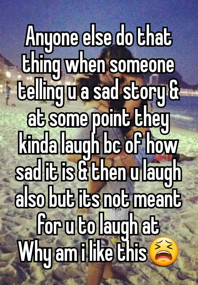 Anyone else do that thing when someone telling u a sad story & at some point they kinda laugh bc of how sad it is & then u laugh also but its not meant for u to laugh at
Why am i like this😫