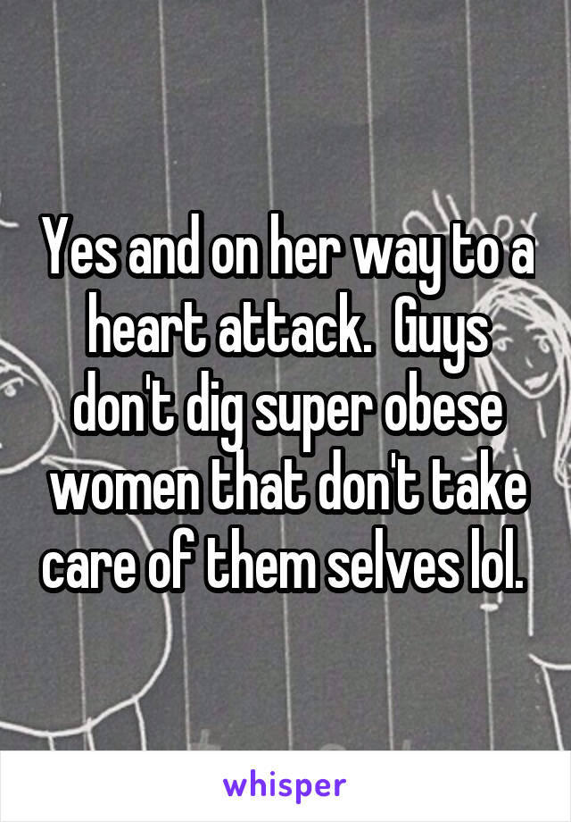 Yes and on her way to a heart attack.  Guys don't dig super obese women that don't take care of them selves lol. 