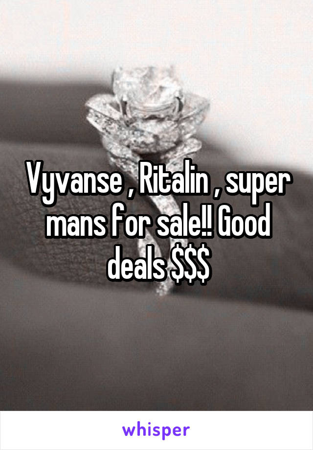 Vyvanse , Ritalin , super mans for sale!! Good deals $$$