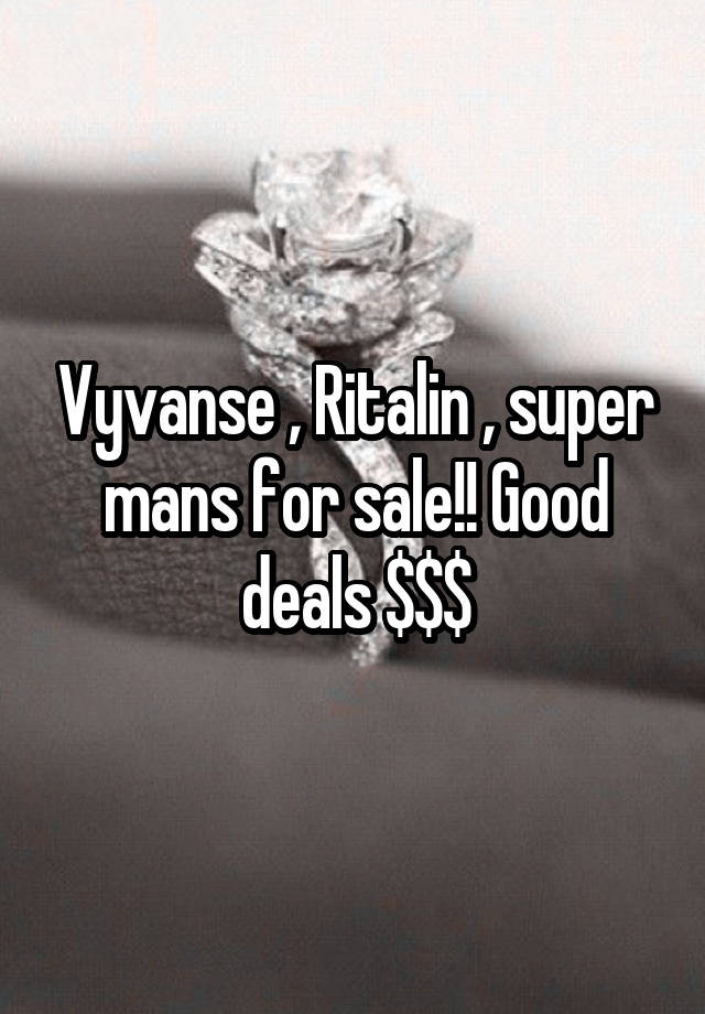 Vyvanse , Ritalin , super mans for sale!! Good deals $$$