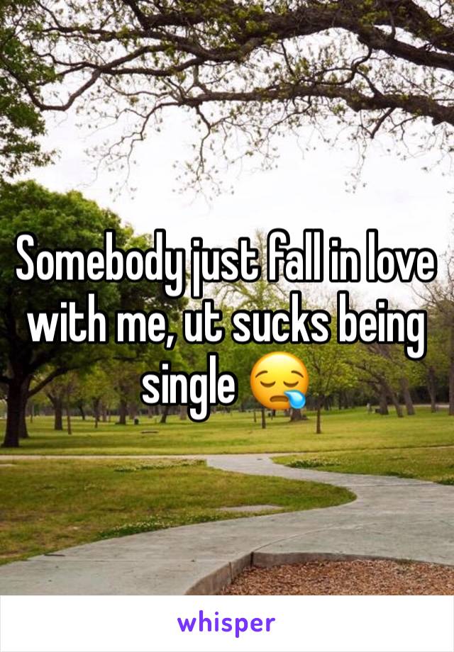 Somebody just fall in love with me, ut sucks being single 😪