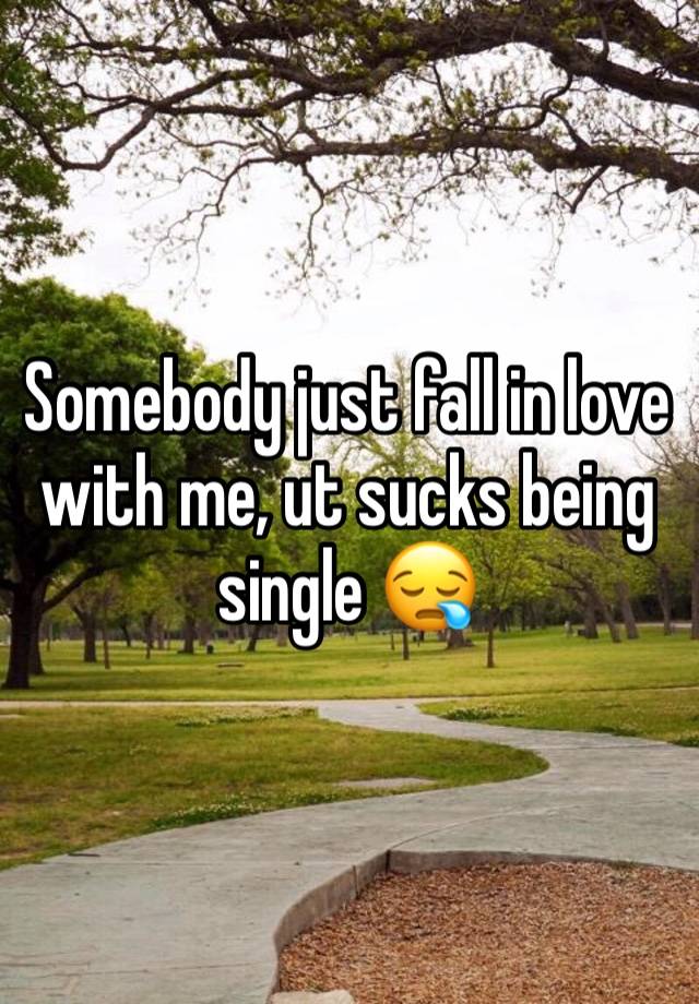 Somebody just fall in love with me, ut sucks being single 😪