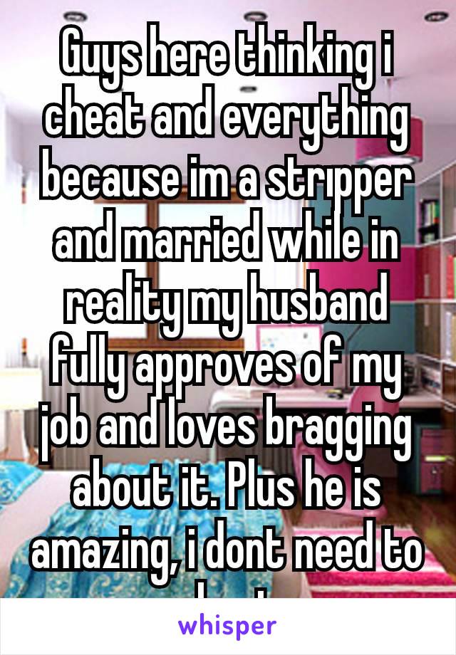 Guys here thinking i cheat and everything because im a strıpper and married while in reality my husband fully approves of my job and loves bragging about it. Plus he is amazing, i dont need to cheat