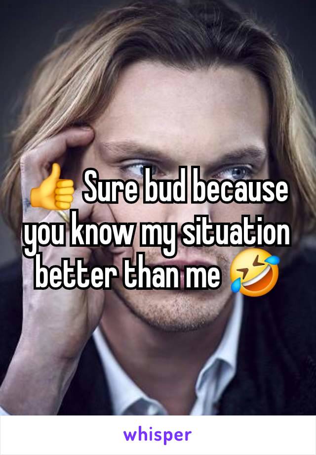 👍 Sure bud because you know my situation better than me 🤣