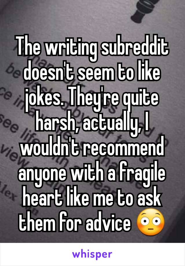 The writing subreddit doesn't seem to like jokes. They're quite harsh, actually, I wouldn't recommend anyone with a fragile heart like me to ask them for advice 😳