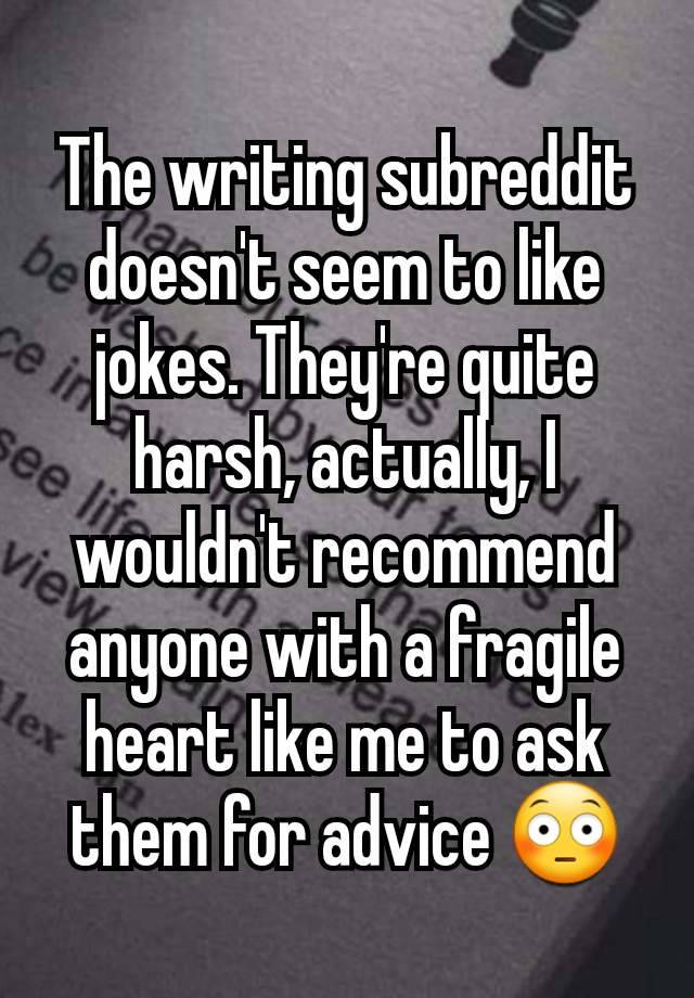 The writing subreddit doesn't seem to like jokes. They're quite harsh, actually, I wouldn't recommend anyone with a fragile heart like me to ask them for advice 😳