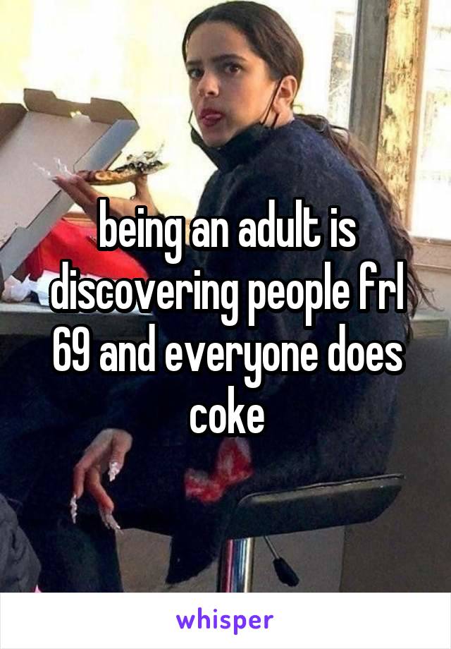 being an adult is discovering people frl 69 and everyone does coke