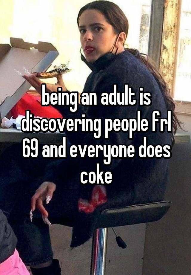 being an adult is discovering people frl 69 and everyone does coke