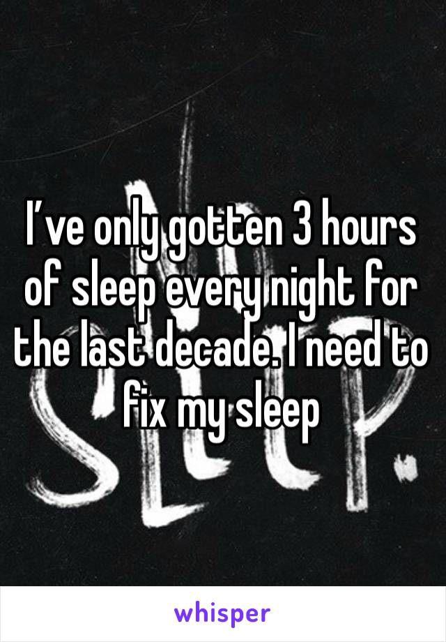 I’ve only gotten 3 hours of sleep every night for the last decade. I need to fix my sleep