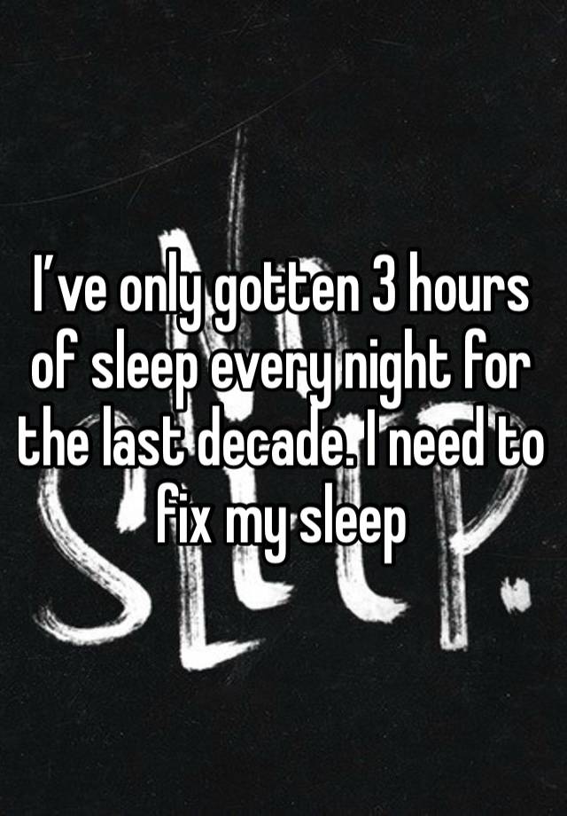 I’ve only gotten 3 hours of sleep every night for the last decade. I need to fix my sleep