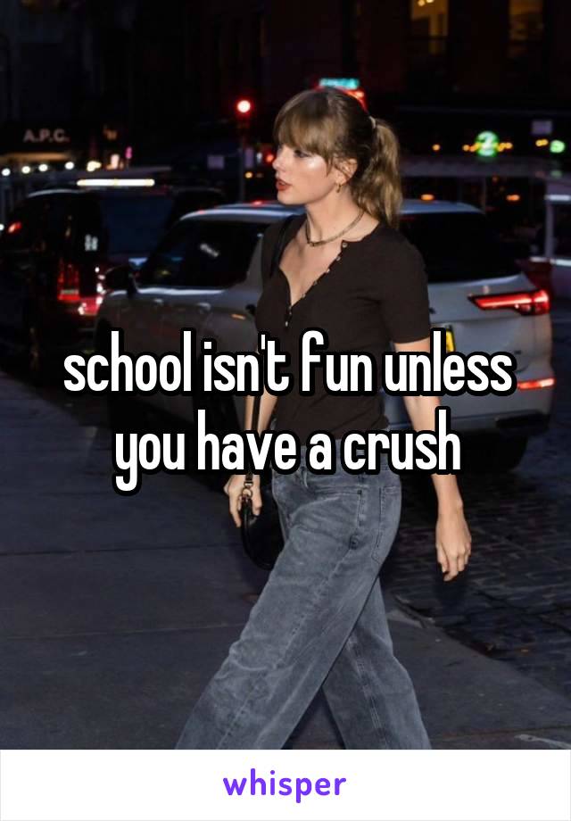 school isn't fun unless you have a crush