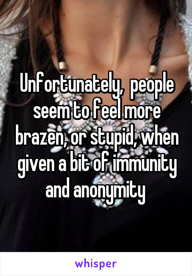 Unfortunately,  people seem to feel more brazen, or stupid, when given a bit of immunity and anonymity 