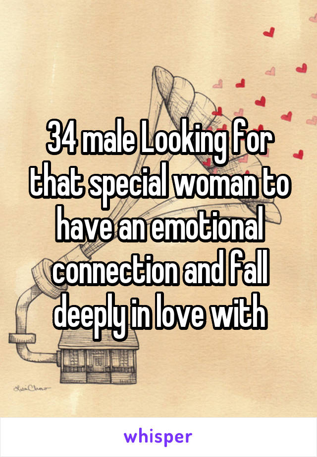 34 male Looking for that special woman to have an emotional connection and fall deeply in love with